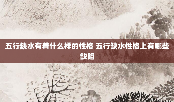 五行缺水有着什么样的性格 五行缺水性格上有哪些缺陷