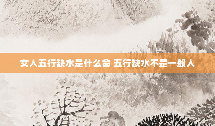 女人五行缺水是什么命 五行缺水不是一般人