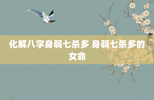 化解八字身弱七杀多 身弱七杀多的女命