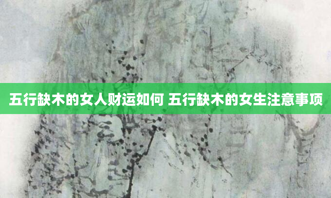 五行缺木的女人财运如何 五行缺木的女生注意事项