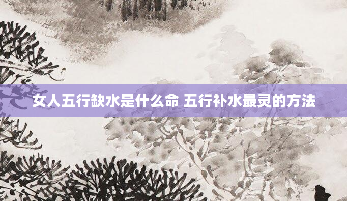 女人五行缺水是什么命 五行补水最灵的方法