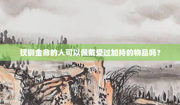 钗钏金命的人可以佩戴受过加持的物品吗？