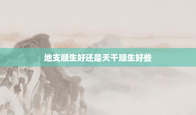 地支顺生好还是天干顺生好些