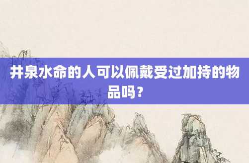 井泉水命的人可以佩戴受过加持的物品吗？