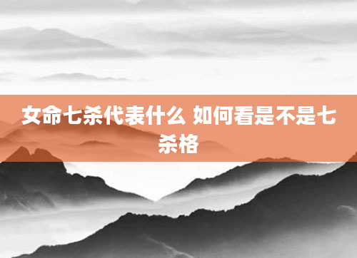 女命七杀代表什么 如何看是不是七杀格