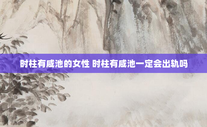 时柱有咸池的女性 时柱有咸池一定会出轨吗