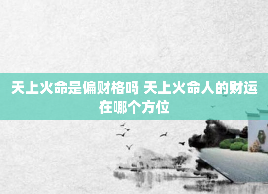 天上火命是偏财格吗 天上火命人的财运在哪个方位