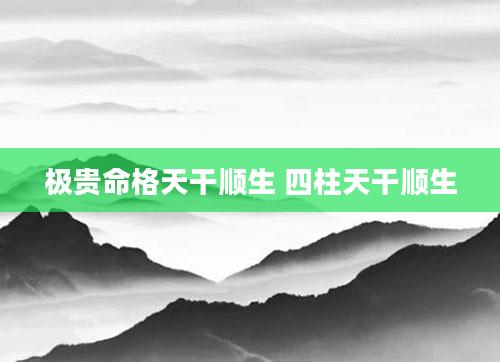 极贵命格天干顺生 四柱天干顺生