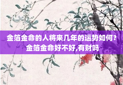 金箔金命的人将来几年的运势如何？ 金箔金命好不好,有财吗