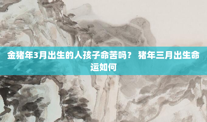 金猪年3月出生的人孩子命苦吗？ 猪年三月出生命运如何