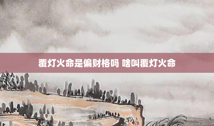 覆灯火命是偏财格吗 啥叫覆灯火命