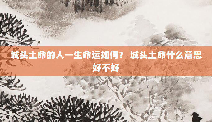 城头土命的人一生命运如何？ 城头土命什么意思好不好