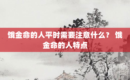 饿金命的人平时需要注意什么？ 饿金命的人特点