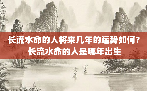 长流水命的人将来几年的运势如何？ 长流水命的人是哪年出生