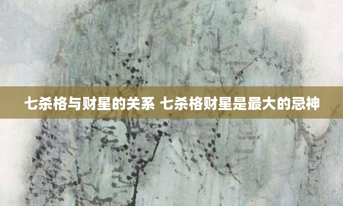 七杀格与财星的关系 七杀格财星是最大的忌神