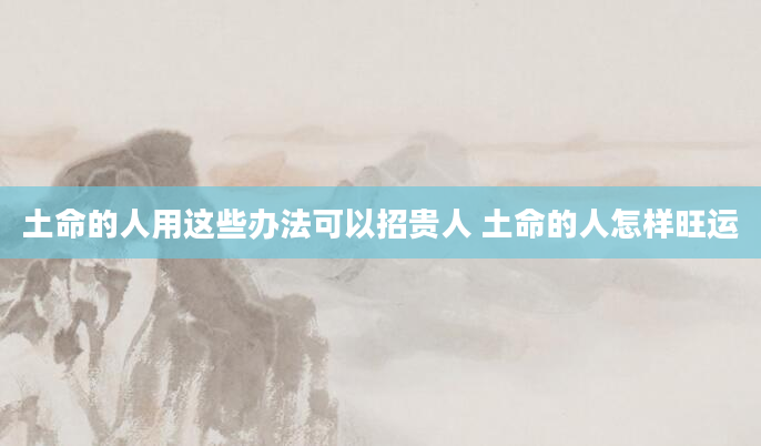 土命的人用这些办法可以招贵人 土命的人怎样旺运