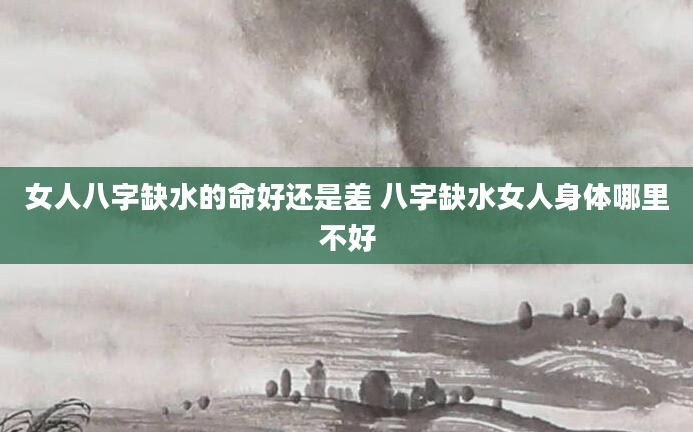 女人八字缺水的命好还是差 八字缺水女人身体哪里不好