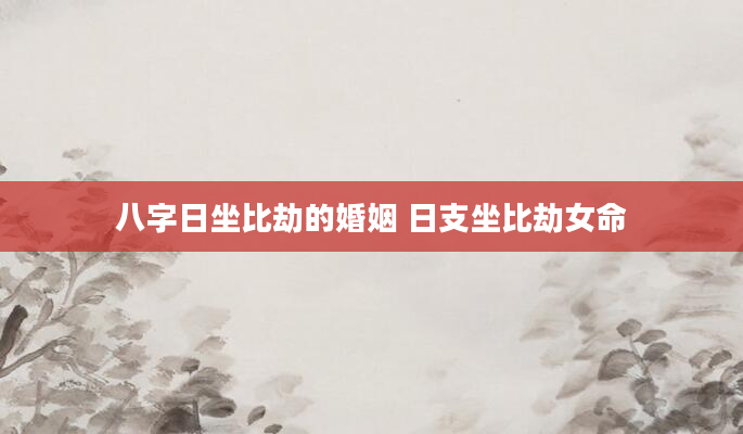 八字日坐比劫的婚姻 日支坐比劫女命