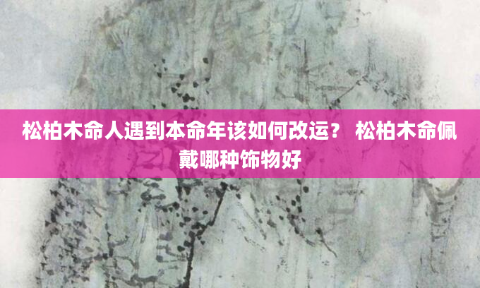 松柏木命人遇到本命年该如何改运？ 松柏木命佩戴哪种饰物好