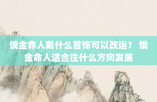 饿金命人戴什么首饰可以改运？ 饿金命人适合往什么方向发展