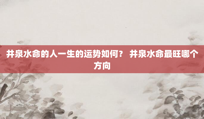 井泉水命的人一生的运势如何？ 井泉水命最旺哪个方向