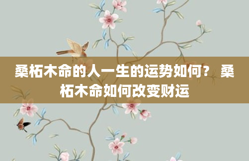 桑柘木命的人一生的运势如何？ 桑柘木命如何改变财运