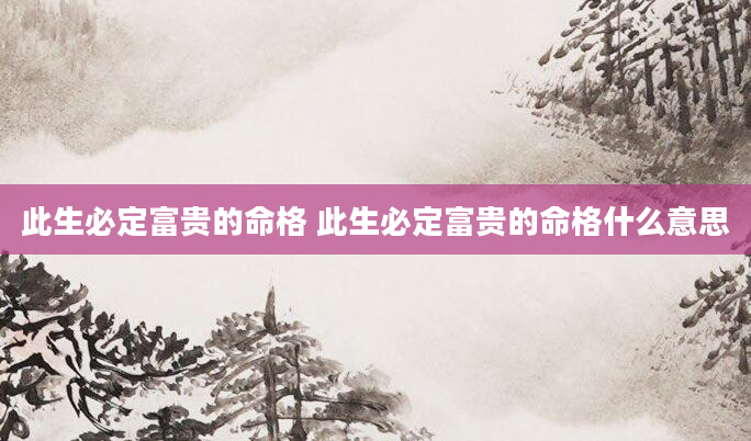此生必定富贵的命格 此生必定富贵的命格什么意思