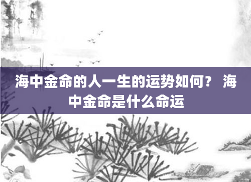 海中金命的人一生的运势如何？ 海中金命是什么命运