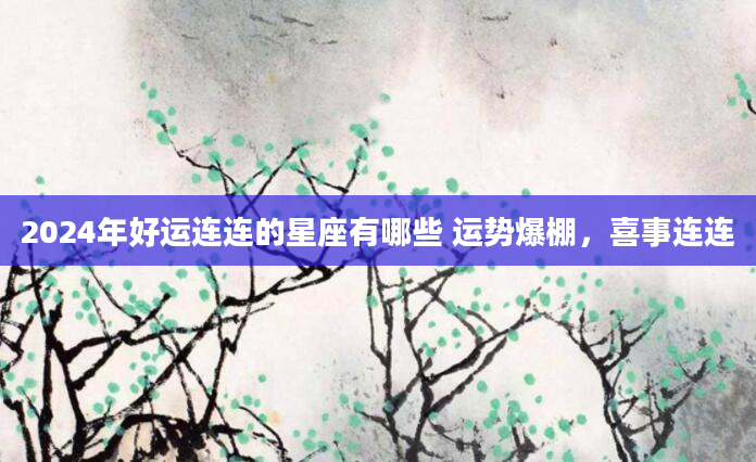 2024年好运连连的星座有哪些 运势爆棚，喜事连连