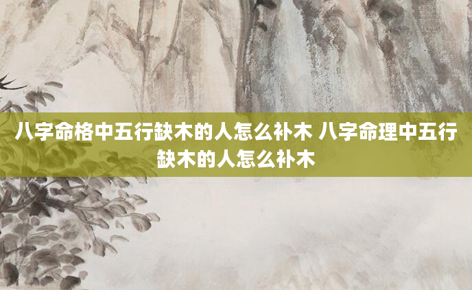 八字命格中五行缺木的人怎么补木 八字命理中五行缺木的人怎么补木