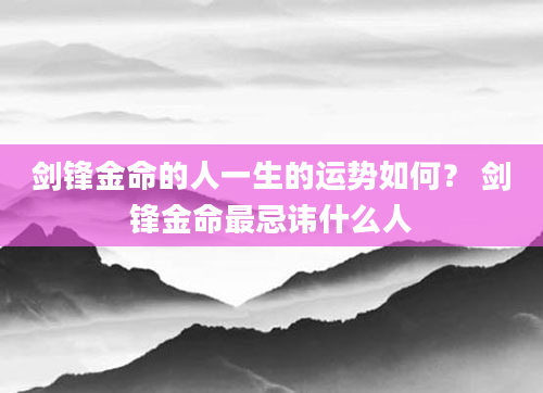 剑锋金命的人一生的运势如何？ 剑锋金命最忌讳什么人