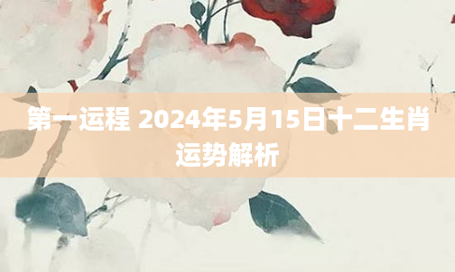 第一运程 2024年5月15日十二生肖运势解析