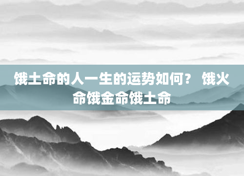 饿土命的人一生的运势如何？ 饿火命饿金命饿土命