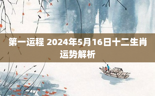 第一运程 2024年5月16日十二生肖运势解析
