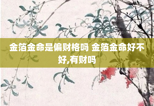 金箔金命是偏财格吗 金箔金命好不好,有财吗