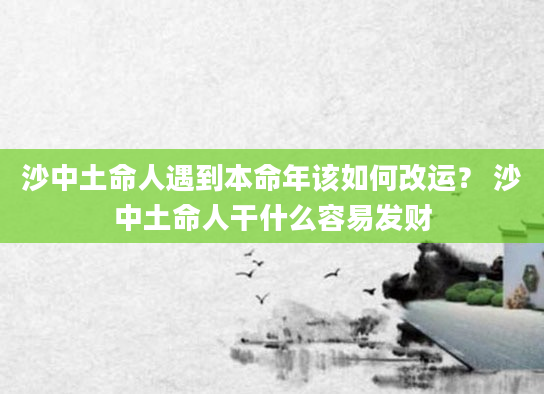 沙中土命人遇到本命年该如何改运？ 沙中土命人干什么容易发财