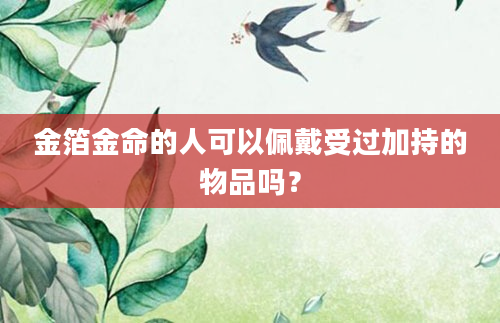 金箔金命的人可以佩戴受过加持的物品吗？