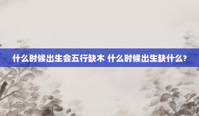 什么时候出生会五行缺木 什么时候出生缺什么?