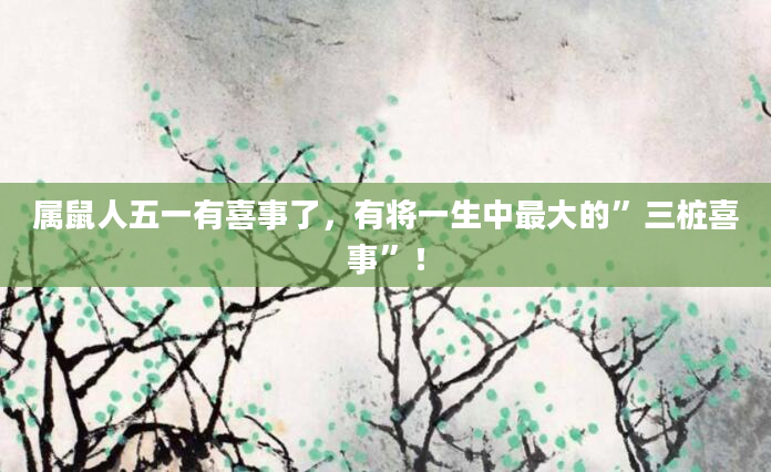 属鼠人五一有喜事了，有将一生中最大的”三桩喜事”！