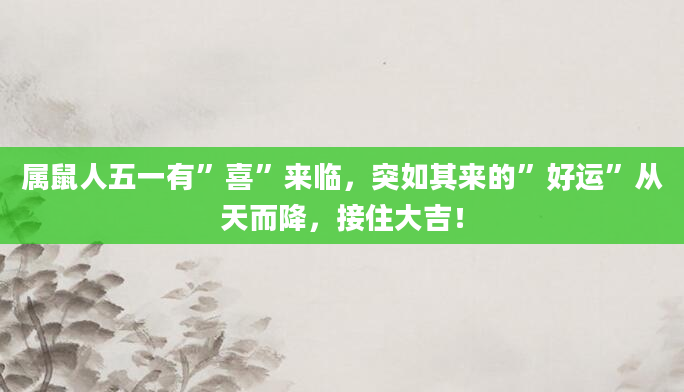 属鼠人五一有”喜”来临，突如其来的”好运”从天而降，接住大吉！