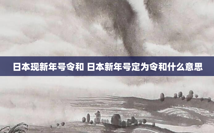 日本现新年号令和 日本新年号定为令和什么意思
