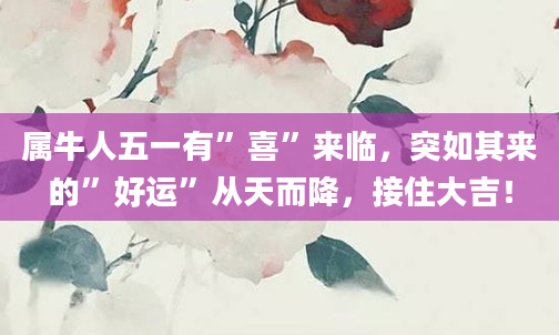属牛人五一有”喜”来临，突如其来的”好运”从天而降，接住大吉！