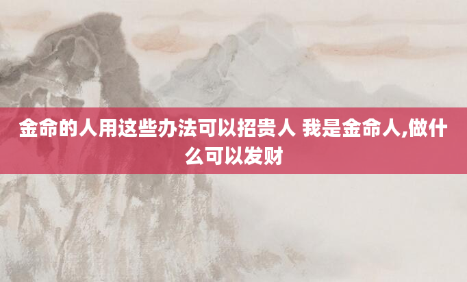 金命的人用这些办法可以招贵人 我是金命人,做什么可以发财