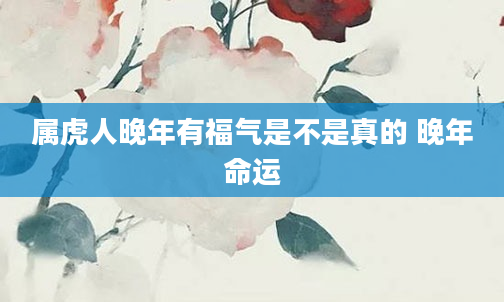 属虎人晚年有福气是不是真的 晚年命运