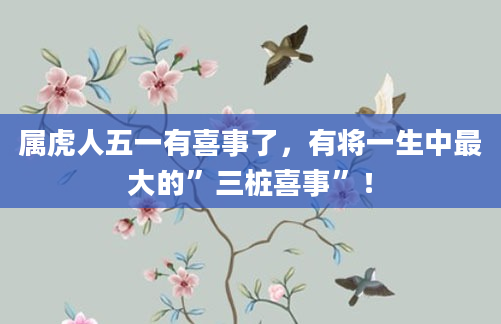 属虎人五一有喜事了，有将一生中最大的”三桩喜事”！
