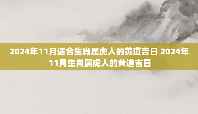 2024年11月适合生肖属虎人的黄道吉日 2024年11月生肖属虎人的黄道吉日