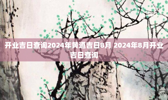 开业吉日查询2024年黄道吉日8月 2024年8月开业吉日查询