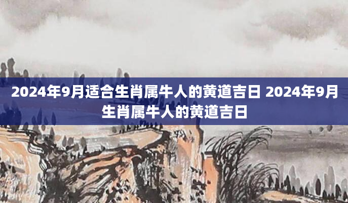 2024年9月适合生肖属牛人的黄道吉日 2024年9月生肖属牛人的黄道吉日