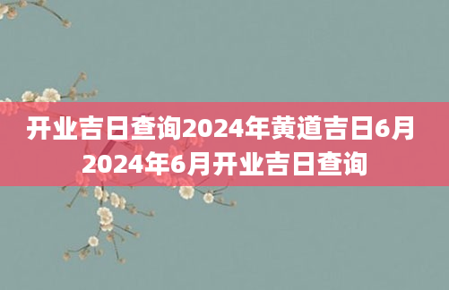 开业吉日查询2024年黄道吉日6月 2024年6月开业吉日查询