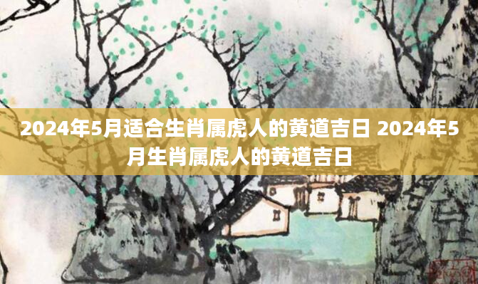 2024年5月适合生肖属虎人的黄道吉日 2024年5月生肖属虎人的黄道吉日